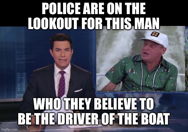 ABC fake news reports | POLICE ARE ON THE LOOKOUT FOR THIS MAN WHO THEY BELIEVE TO BE THE DRIVER OF THE BOAT | image tagged in abc fake news reports | made w/ Imgflip meme maker