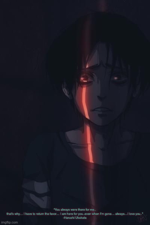 Ask me anything I’m bored lol | “You always were there for me.. that’s why… I have to return the favor… I am here for you..even when I’m gone… always…I love you..”
-Harushi Ubukata | made w/ Imgflip meme maker