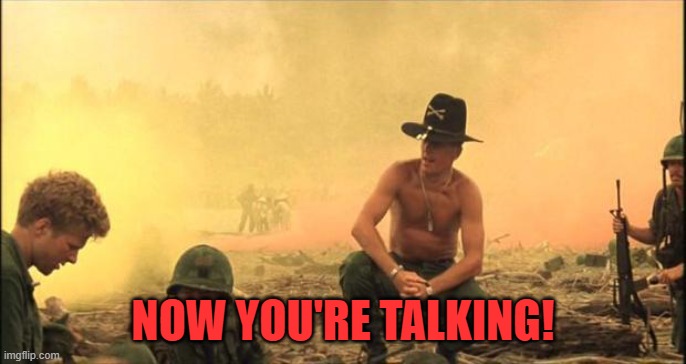 I love the smell of napalm in the morning | NOW YOU'RE TALKING! | image tagged in i love the smell of napalm in the morning | made w/ Imgflip meme maker
