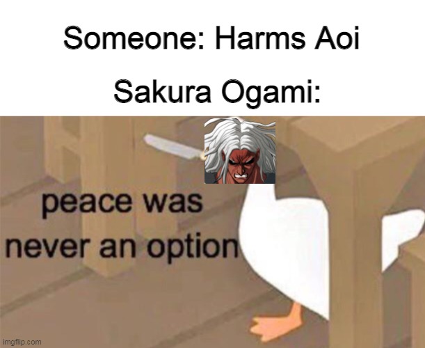 Don;t touch Aoi | Someone: Harms Aoi; Sakura Ogami: | image tagged in untitled goose peace was never an option | made w/ Imgflip meme maker