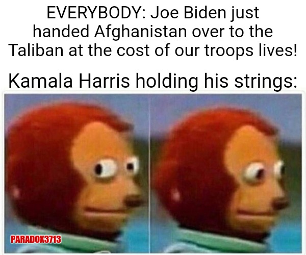 Let's play, "Which President is the World truly laughing at?" | EVERYBODY: Joe Biden just handed Afghanistan over to the Taliban at the cost of our troops lives! Kamala Harris holding his strings:; PARADOX3713 | image tagged in memes,monkey puppet,politics,joe biden,kamala harris,fail army | made w/ Imgflip meme maker
