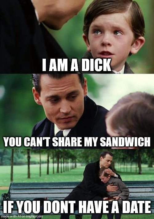 No date, no samwich. | I AM A DICK; YOU CAN'T SHARE MY SANDWICH; IF YOU DONT HAVE A DATE | image tagged in memes,finding neverland | made w/ Imgflip meme maker