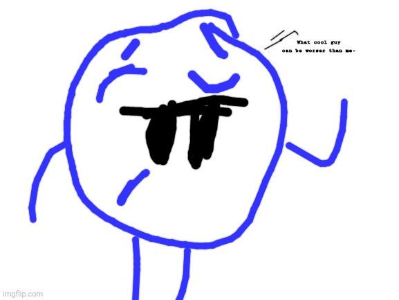 Blank White Template | What cool guy can be worser than me- | image tagged in blank white template | made w/ Imgflip meme maker