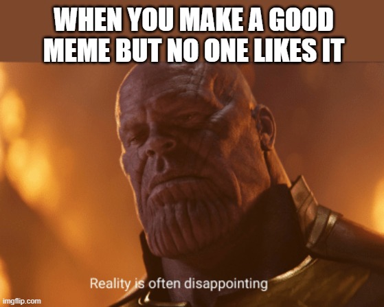Reality is often dissapointing | WHEN YOU MAKE A GOOD MEME BUT NO ONE LIKES IT | image tagged in reality is often dissapointing,funny,memes,true,oh wow are you actually reading these tags | made w/ Imgflip meme maker