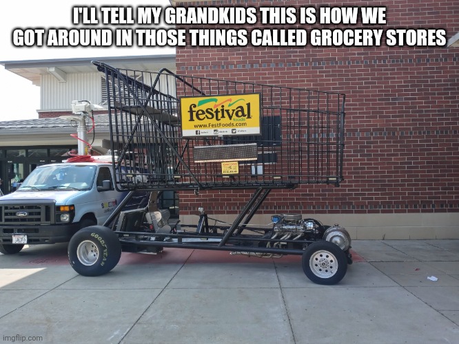 Tell my grandkids | I'LL TELL MY GRANDKIDS THIS IS HOW WE GOT AROUND IN THOSE THINGS CALLED GROCERY STORES | image tagged in lol so funny,in the future | made w/ Imgflip meme maker