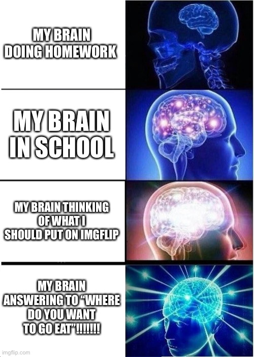 Expanding Brain | MY BRAIN DOING HOMEWORK; MY BRAIN IN SCHOOL; MY BRAIN THINKING OF WHAT I SHOULD PUT ON IMGFLIP; MY BRAIN ANSWERING TO “WHERE DO YOU WANT TO GO EAT”!!!!!!! | image tagged in memes,expanding brain | made w/ Imgflip meme maker