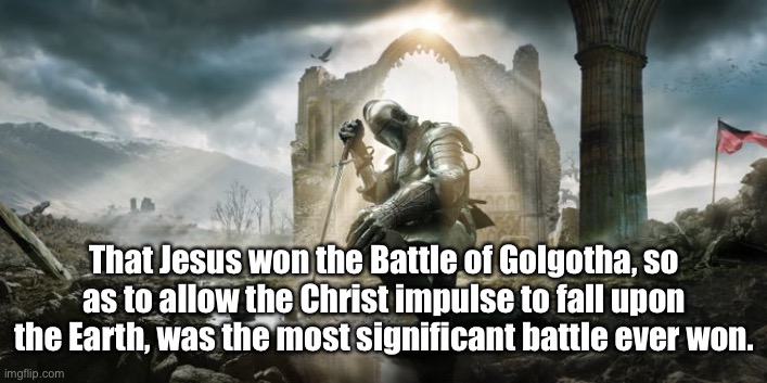 Jesus won | That Jesus won the Battle of Golgotha, so as to allow the Christ impulse to fall upon the Earth, was the most significant battle ever won. | image tagged in jesus won | made w/ Imgflip meme maker