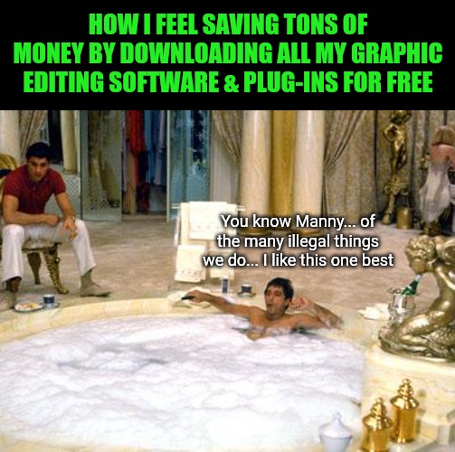 HOW I FEEL SAVING TONS OF MONEY BY DOWNLOADING ALL MY GRAPHIC EDITING SOFTWARE & PLUG-INS FOR FREE; You know Manny... of the many illegal things we do... I like this one best | image tagged in black blank,tony montana | made w/ Imgflip meme maker