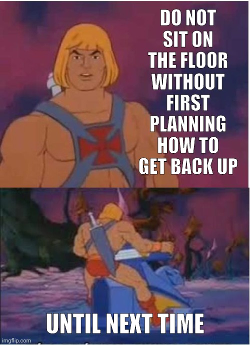He-Man sit down | DO NOT
SIT ON
THE FLOOR
WITHOUT FIRST PLANNING HOW TO GET BACK UP; UNTIL NEXT TIME | image tagged in he-man,sit down | made w/ Imgflip meme maker