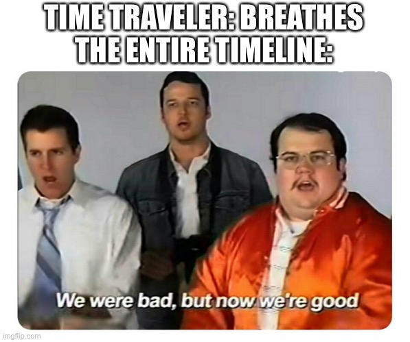 I’m back |  TIME TRAVELER: BREATHES
THE ENTIRE TIMELINE: | image tagged in we were bad but now we are good,memes,tag | made w/ Imgflip meme maker