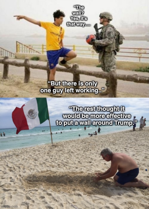 “The wall?  Yes, it’s that way…. “But there is only one guy left working..”; “The rest thought it would be more effective to put a wall around Trump.” | image tagged in memes,fifa e call of duty | made w/ Imgflip meme maker
