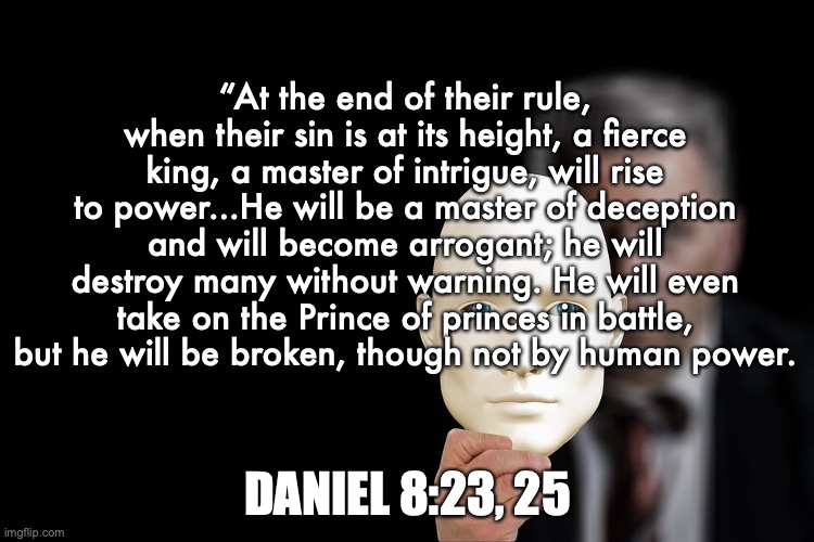 The Antichrist | “At the end of their rule, when their sin is at its height, a fierce king, a master of intrigue, will rise to power...He will be a master of deception and will become arrogant; he will destroy many without warning. He will even take on the Prince of princes in battle, but he will be broken, though not by human power. DANIEL 8:23, 25 | image tagged in don't be fooled | made w/ Imgflip meme maker