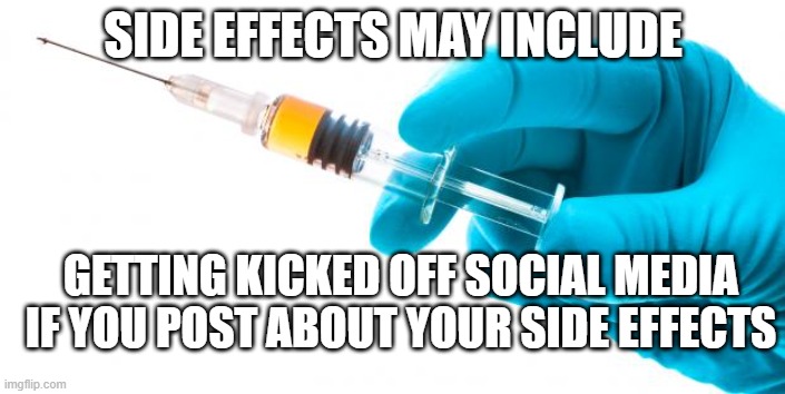 Side Effects | SIDE EFFECTS MAY INCLUDE; GETTING KICKED OFF SOCIAL MEDIA IF YOU POST ABOUT YOUR SIDE EFFECTS | image tagged in syringe vaccine medicine,side effects,social media,censored | made w/ Imgflip meme maker
