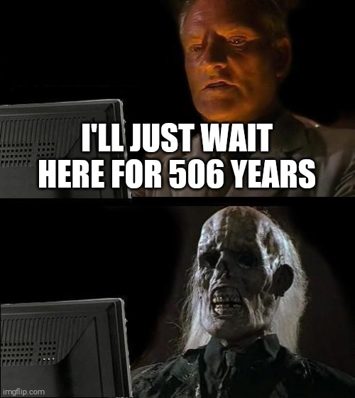 I'll Just Wait Here Meme | I'LL JUST WAIT HERE FOR 506 YEARS | image tagged in memes,i'll just wait here | made w/ Imgflip meme maker