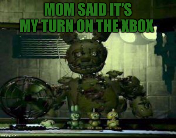 FNAF Springtrap in window | MOM SAID IT’S MY TURN ON THE XBOX | image tagged in fnaf springtrap in window | made w/ Imgflip meme maker