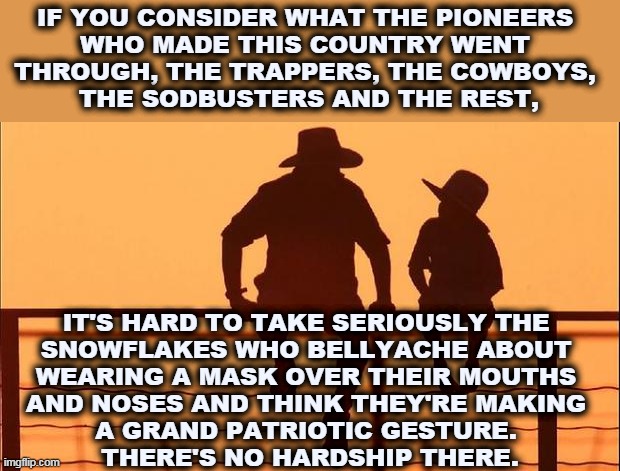 Refusing a mask is not patriotic sacrifice. | IF YOU CONSIDER WHAT THE PIONEERS 
WHO MADE THIS COUNTRY WENT 
THROUGH, THE TRAPPERS, THE COWBOYS, 
THE SODBUSTERS AND THE REST, IT'S HARD TO TAKE SERIOUSLY THE 

SNOWFLAKES WHO BELLYACHE ABOUT 
WEARING A MASK OVER THEIR MOUTHS 
AND NOSES AND THINK THEY'RE MAKING 
A GRAND PATRIOTIC GESTURE. 
THERE'S NO HARDSHIP THERE. | image tagged in cowboy father and son,cowboys,hard,life,masks,snowflakes | made w/ Imgflip meme maker