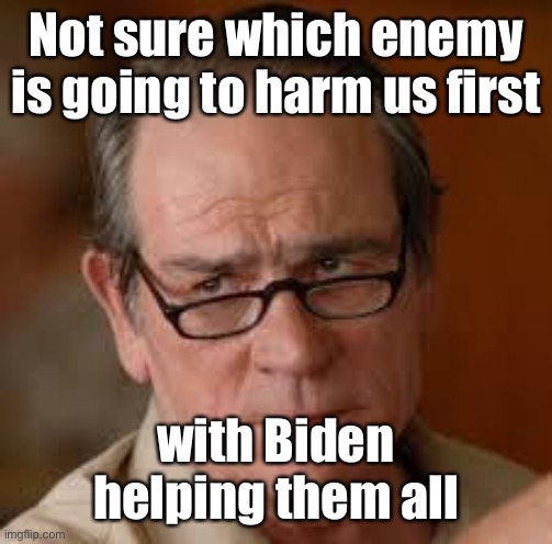 my face when someone asks a stupid question | Not sure which enemy is going to harm us first with Biden helping them all | image tagged in my face when someone asks a stupid question | made w/ Imgflip meme maker
