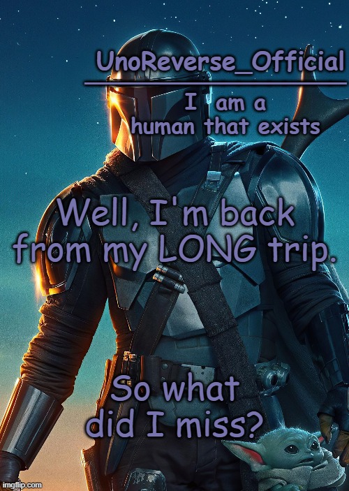 Uno's Mandalorian Temp | Well, I'm back from my LONG trip. So what did I miss? | image tagged in uno's mandalorian temp | made w/ Imgflip meme maker