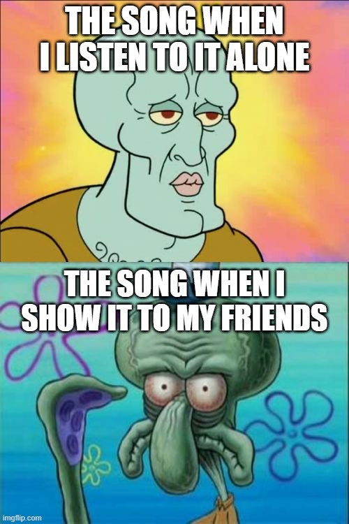 Squidward | THE SONG WHEN I LISTEN TO IT ALONE; THE SONG WHEN I SHOW IT TO MY FRIENDS | image tagged in memes,squidward | made w/ Imgflip meme maker