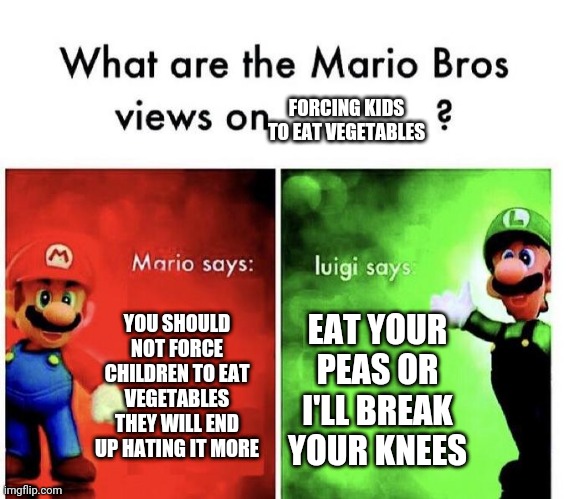 Mario Bros Views | FORCING KIDS TO EAT VEGETABLES; YOU SHOULD NOT FORCE CHILDREN TO EAT VEGETABLES THEY WILL END UP HATING IT MORE; EAT YOUR PEAS OR I'LL BREAK YOUR KNEES | image tagged in mario bros views | made w/ Imgflip meme maker
