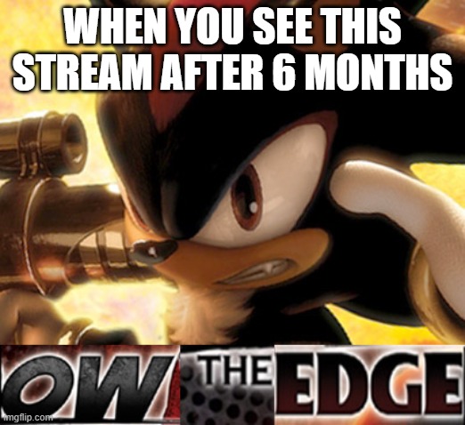 J O K E | WHEN YOU SEE THIS STREAM AFTER 6 MONTHS | image tagged in ow the edge | made w/ Imgflip meme maker