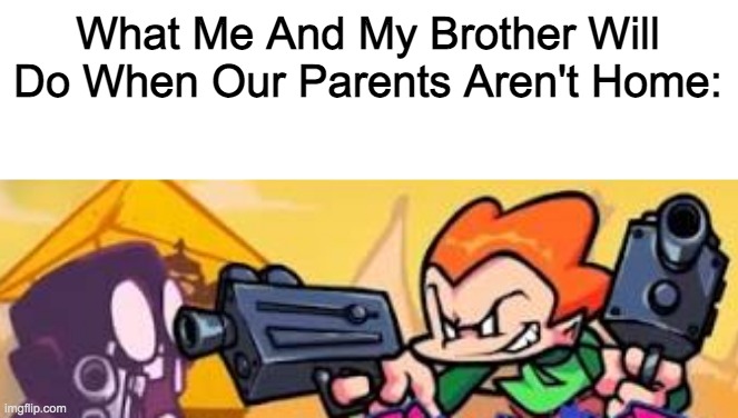 Pico shoots at someone | What Me And My Brother Will Do When Our Parents Aren't Home: | image tagged in pico shoots at someone | made w/ Imgflip meme maker