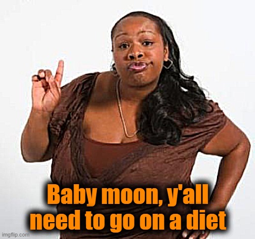 sassy black woman | Baby moon, y'all need to go on a diet | image tagged in sassy black woman | made w/ Imgflip meme maker
