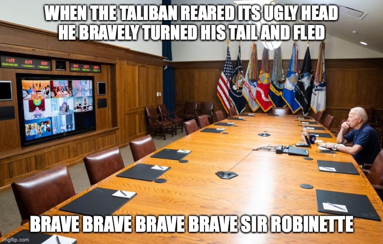 WHEN THE TALIBAN REARED ITS UGLY HEAD
HE BRAVELY TURNED HIS TAIL AND FLED; BRAVE BRAVE BRAVE BRAVE SIR ROBINETTE | made w/ Imgflip meme maker