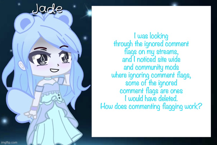 For example an inappropriate comment on my roleplay stream, | I was looking through the ignored comment flags on my streams, and I noticed site wide and community mods where ignoring comment flags, some of the ignored comment flags are ones I would have deleted. How does commenting flagging work? | image tagged in jade s gacha template | made w/ Imgflip meme maker