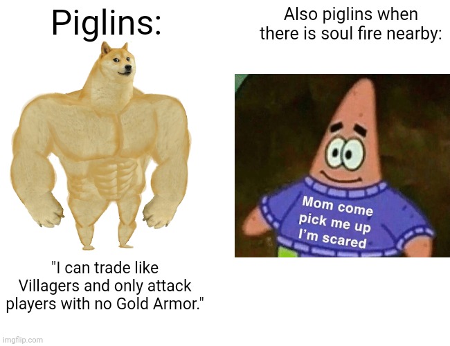 yes | Piglins:; Also piglins when there is soul fire nearby:; "I can trade like Villagers and only attack players with no Gold Armor." | image tagged in memes,buff doge vs cheems,minecraft,mom pick me up i'm scared | made w/ Imgflip meme maker