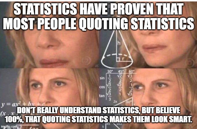 Math lady/Confused lady | STATISTICS HAVE PROVEN THAT MOST PEOPLE QUOTING STATISTICS; DON'T REALLY UNDERSTAND STATISTICS, BUT BELIEVE 100%, THAT QUOTING STATISTICS MAKES THEM LOOK SMART. | image tagged in math lady/confused lady | made w/ Imgflip meme maker