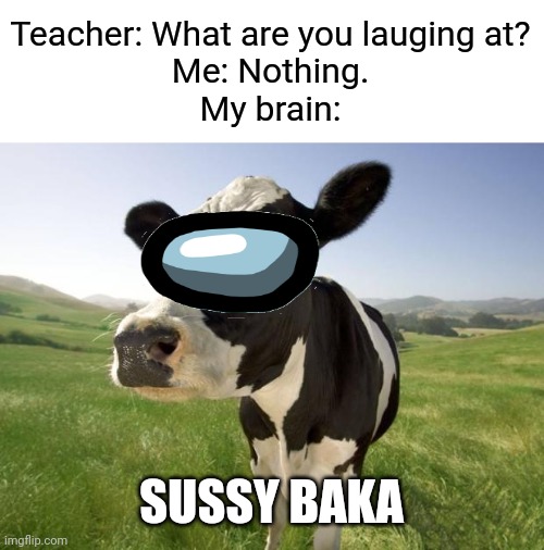 You'll get it if you understand the Filipino language... | Teacher: What are you lauging at?
Me: Nothing.
My brain:; SUSSY BAKA | image tagged in memes,cow,sussy,amogus | made w/ Imgflip meme maker
