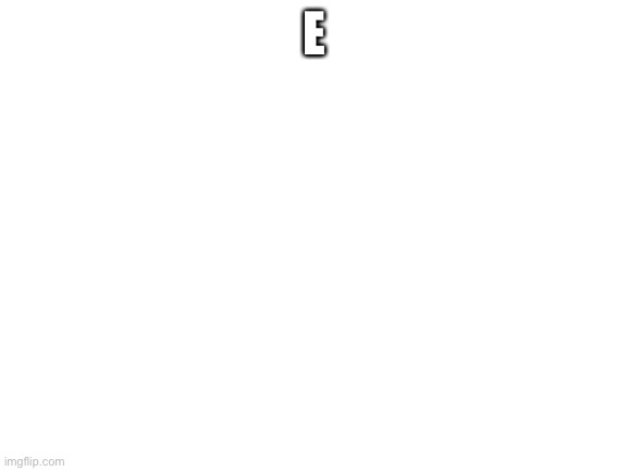 Just e. | E | image tagged in blank white template | made w/ Imgflip meme maker