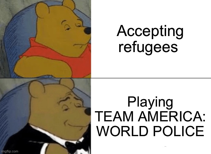 AMERICA when it comes to Afghanistan | Accepting refugees; Playing TEAM AMERICA: WORLD POLICE | image tagged in memes,tuxedo winnie the pooh | made w/ Imgflip meme maker