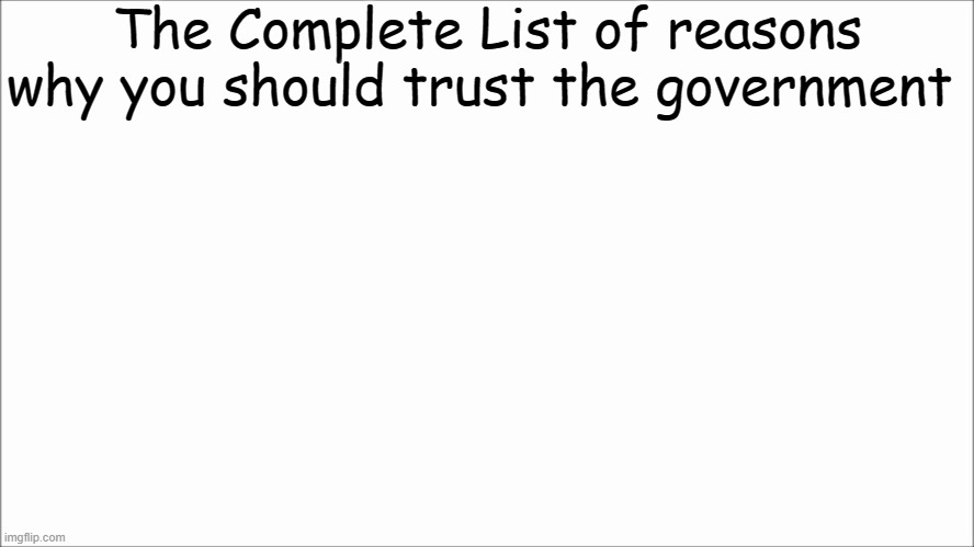 100% accurate | The Complete List of reasons why you should trust the government | image tagged in white screen,memes,government | made w/ Imgflip meme maker