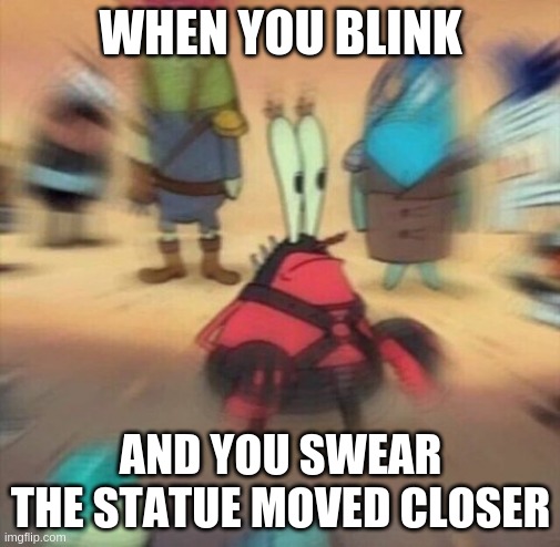 Mr Krabs Blur Meme | WHEN YOU BLINK; AND YOU SWEAR THE STATUE MOVED CLOSER | image tagged in mr krabs blur meme | made w/ Imgflip meme maker