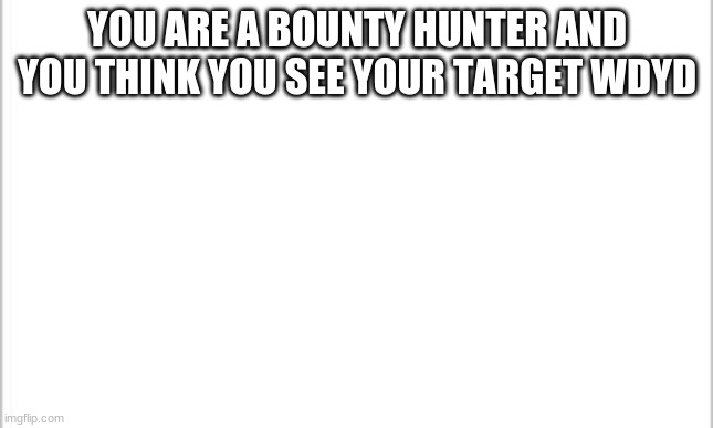 white background | YOU ARE A BOUNTY HUNTER AND YOU THINK YOU SEE YOUR TARGET WDYD | image tagged in white background | made w/ Imgflip meme maker