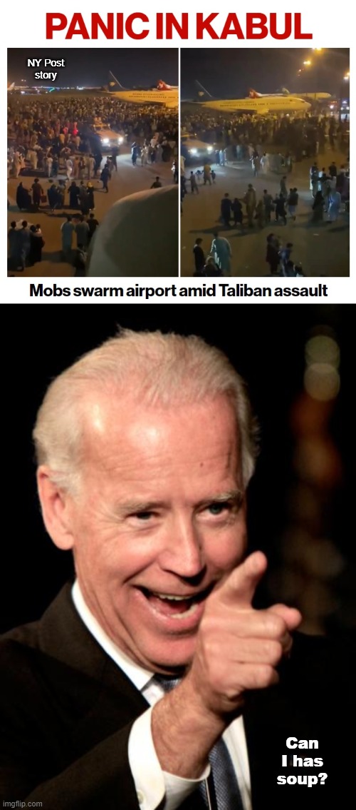 NY Post
story; Can I has soup? | image tagged in memes,smilin biden,senile creep,panic in kabul,afghanistan,can i has soup | made w/ Imgflip meme maker