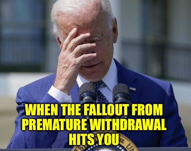 What the hell was the Commander in Chief thinking? | WHEN THE FALLOUT FROM 
PREMATURE WITHDRAWAL 
HITS YOU | image tagged in joe dementia,afghanistan | made w/ Imgflip meme maker