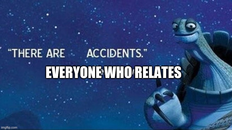 There are Accidents | EVERYONE WHO RELATES | image tagged in there are accidents | made w/ Imgflip meme maker