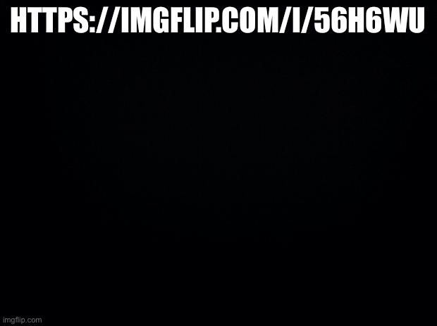 https://imgflip.com/i/56h6wu | HTTPS://IMGFLIP.COM/I/56H6WU | image tagged in black background | made w/ Imgflip meme maker