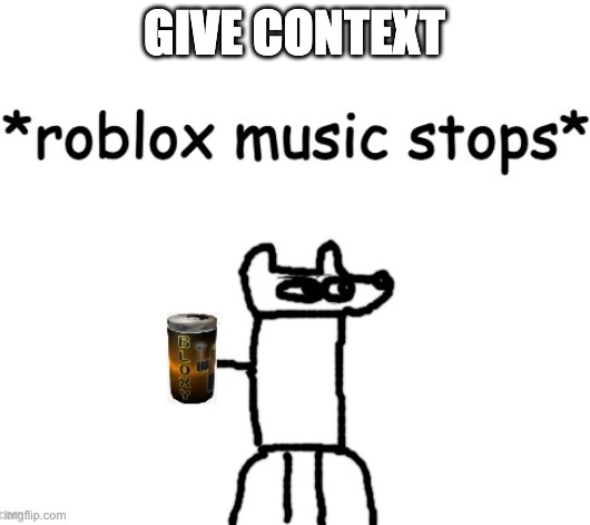 *roblox music stops* | GIVE CONTEXT | image tagged in roblox music stops | made w/ Imgflip meme maker