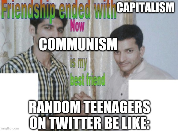 Friendship ended with X, now Y is my best friend | CAPITALISM; COMMUNISM; RANDOM TEENAGERS ON TWITTER BE LIKE: | image tagged in friendship ended with x now y is my best friend | made w/ Imgflip meme maker