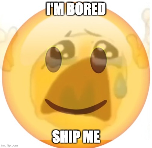 happy emoji on the outside, but crying on the inside | I'M BORED; SHIP ME | image tagged in happy emoji on the outside but crying on the inside | made w/ Imgflip meme maker
