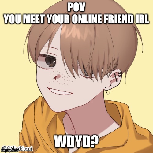 Powers allowed but no op oc’s, don’t kill them! :D Horror rp | POV
YOU MEET YOUR ONLINE FRIEND IRL; WDYD? | image tagged in roleplaying | made w/ Imgflip meme maker