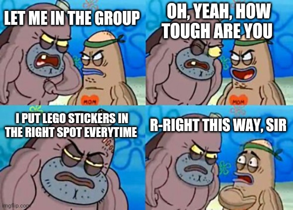 How Tough Are You Meme | LET ME IN THE GROUP OH, YEAH, HOW TOUGH ARE YOU I PUT LEGO STICKERS IN THE RIGHT SPOT EVERYTIME R-RIGHT THIS WAY, SIR | image tagged in memes,how tough are you | made w/ Imgflip meme maker