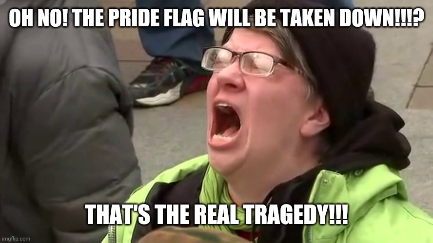 Screaming Libtard  | OH NO! THE PRIDE FLAG WILL BE TAKEN DOWN!!!? THAT'S THE REAL TRAGEDY!!! | image tagged in screaming libtard | made w/ Imgflip meme maker