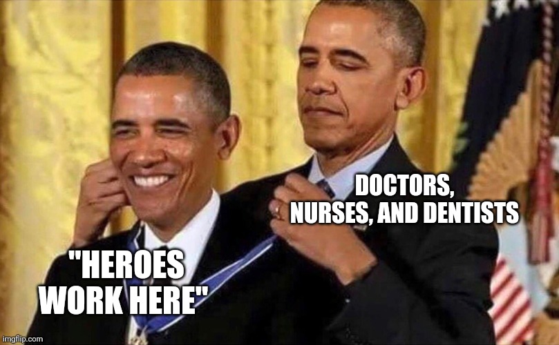 My great grandpa who lived with grenade shrapnel in his knee for 60 something years would probably disagree | DOCTORS, NURSES, AND DENTISTS; "HEROES WORK HERE" | image tagged in obama medal | made w/ Imgflip meme maker