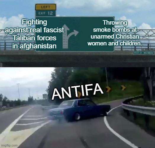 ANTIFA | Fighting against real fascist Taliban forces in afghanistan; Throwing smoke bombs at unarmed Christian women and children. ANTIFA | image tagged in memes,left exit 12 off ramp,antifa,taliban,afghanistan | made w/ Imgflip meme maker