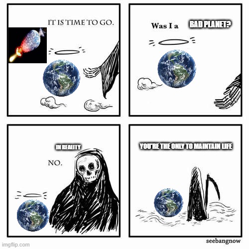 If Earth was destroyed | BAD PLANET? YOU'RE THE ONLY TO MAINTAIN LIFE; IN REALITY | image tagged in it is time to go,earth | made w/ Imgflip meme maker